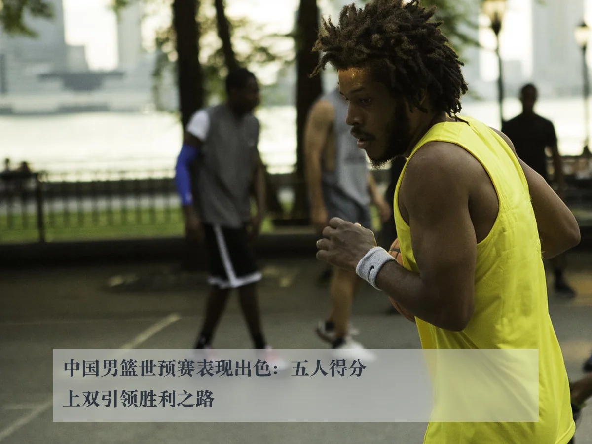 中国男篮世预赛表现出色：五人得分上双引领胜利之路