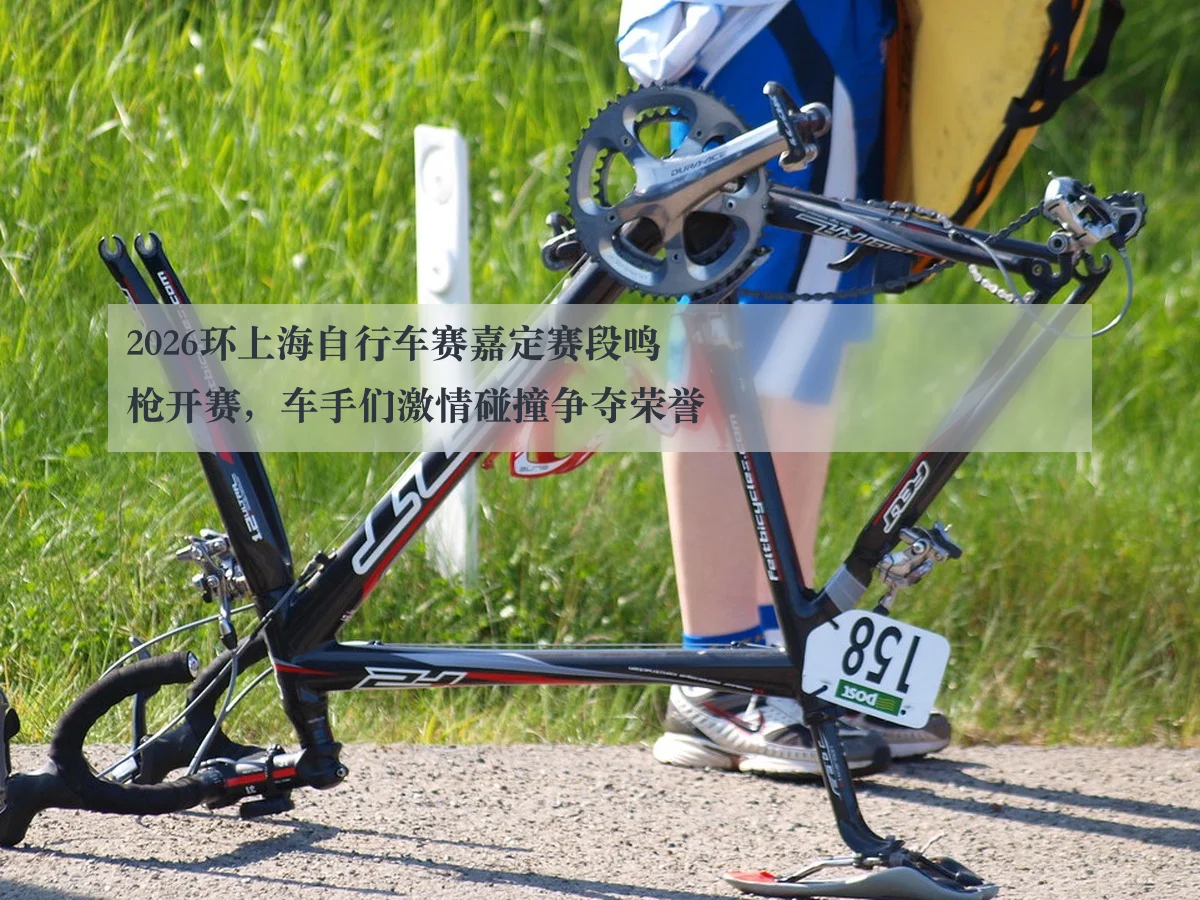 2026环上海自行车赛嘉定赛段鸣枪开赛，车手们激情碰撞争夺荣誉